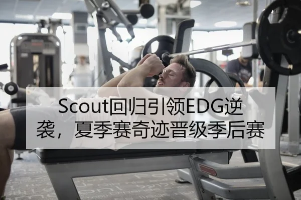 Scout回归引领EDG逆袭，夏季赛奇迹晋级季后赛