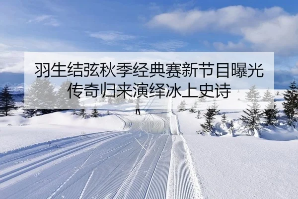 羽生结弦秋季经典赛新节目曝光 传奇归来演绎冰上史诗