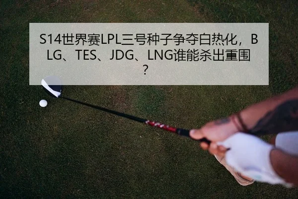 S14世界赛LPL三号种子争夺白热化，BLG、TES、JDG、LNG谁能杀出重围？